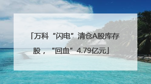 万科“闪电”清仓A股库存股，“回血”4.79亿元