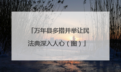 万年县多措并举让民法典深入人心（图）