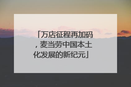 万店征程再加码，麦当劳中国本土化发展的新纪元