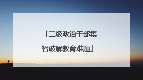 三级政治干部集智破解教育难题