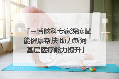 三博脑科专家深度赋能健康帮扶 助力新河基层医疗能力提升
