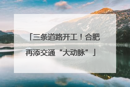 三条道路开工！合肥再添交通“大动脉”