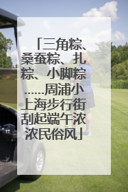 三角粽、桑蚕粽、扎粽、小脚粽……周浦小上海步行街刮起端午浓浓民俗风