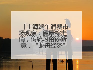 上海端午消费市场观察：健康粽走俏，传统习俗添新意，“龙舟经济”与亲子游共热