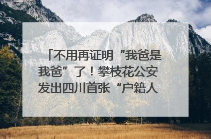 不用再证明“我爸是我爸”了！攀枝花公安发出四川首张“户籍人口直系亲属关系谱”