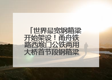 世界最宽钢箱梁开始架设！甬舟铁路西堠门公铁两用大桥首节段钢箱梁架设启动