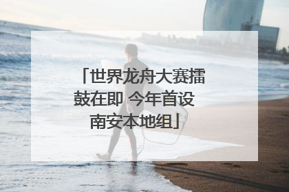 世界龙舟大赛擂鼓在即 今年首设南安本地组
