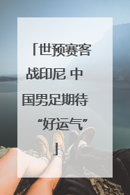 世预赛客战印尼 中国男足期待“好运气”