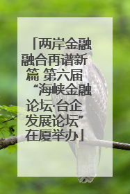 两岸金融融合再谱新篇 第六届“海峡金融论坛·台企发展论坛”在厦举办
