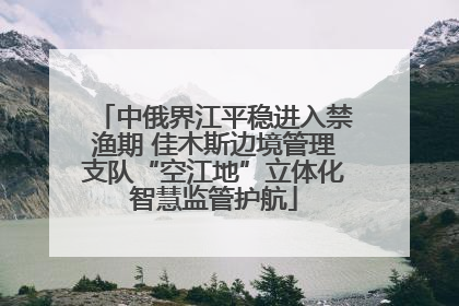 中俄界江平稳进入禁渔期 佳木斯边境管理支队“空江地”立体化智慧监管护航