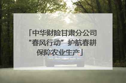 中华财险甘肃分公司“春风行动”护航春耕 保障农业生产