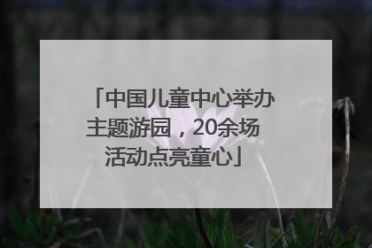 中国儿童中心举办主题游园，20余场活动点亮童心