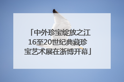 中外珍宝绽放之江 16至20世纪典藏珍宝艺术展在浙博开幕