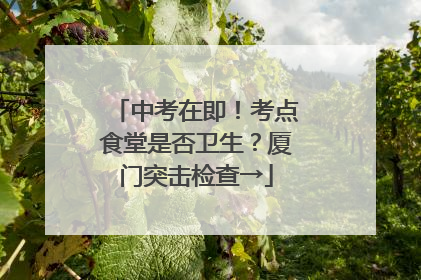 中考在即！考点食堂是否卫生？厦门突击检查→