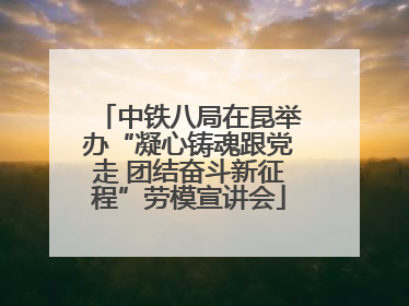 中铁八局在昆举办“凝心铸魂跟党走 团结奋斗新征程”劳模宣讲会