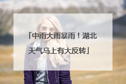 中雨大雨暴雨！湖北天气马上有大反转