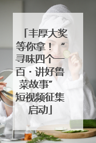 丰厚大奖等你拿！“寻味四个一百・讲好鲁菜故事” 短视频征集启动