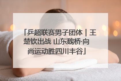 乒超联赛男子团体｜王楚钦出战 山东魏桥·向尚运动胜四川丰谷