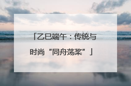 乙巳端午：传统与时尚“同舟荡桨”