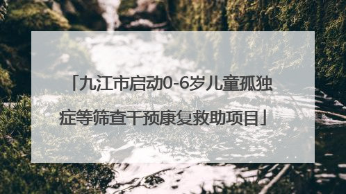 九江市启动0-6岁儿童孤独症等筛查干预康复救助项目