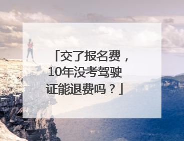 交了报名费，10年没考驾驶证能退费吗？