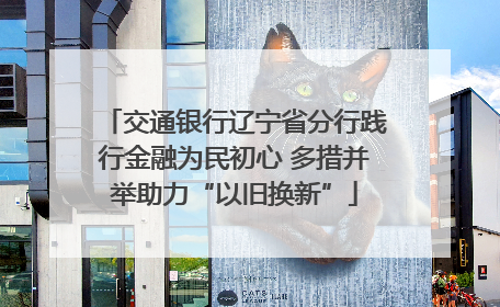 交通银行辽宁省分行践行金融为民初心 多措并举助力“以旧换新”