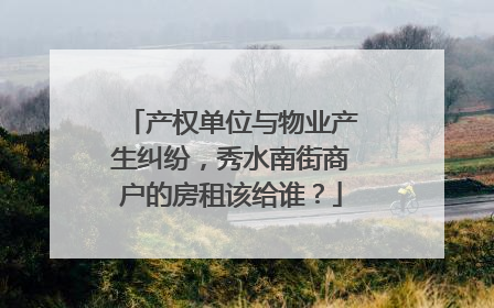 产权单位与物业产生纠纷，秀水南街商户的房租该给谁？