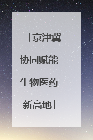 京津冀协同赋能生物医药新高地
