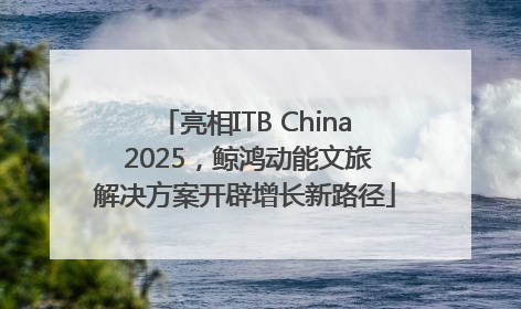 亮相ITB China 2025，鲸鸿动能文旅解决方案开辟增长新路径