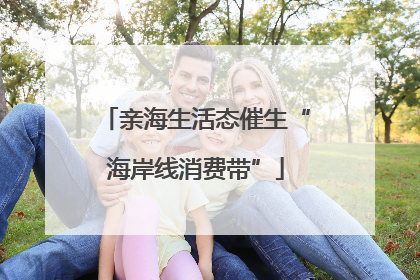 亲海生活态催生“海岸线消费带”