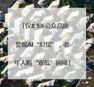 仅8.5%公众高度警惕AI“幻觉”，老年人陷“双低”困境