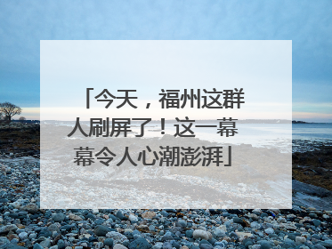 今天，福州这群人刷屏了！这一幕幕令人心潮澎湃