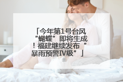 今年第1号台风“蝴蝶”即将生成！福建继续发布“暴雨预警Ⅳ级”