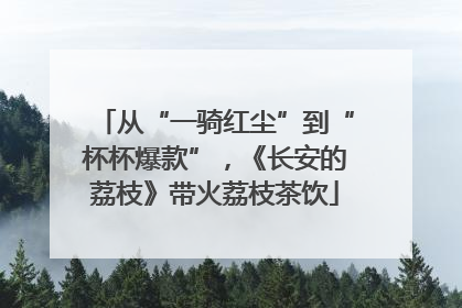 从“一骑红尘”到“杯杯爆款”，《长安的荔枝》带火荔枝茶饮