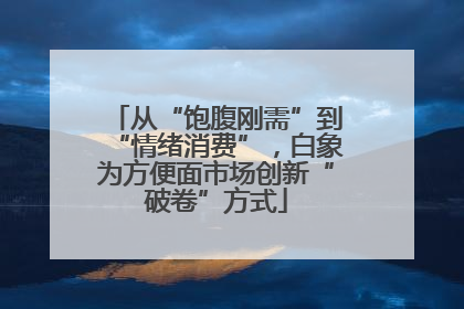 从“饱腹刚需”到“情绪消费”，白象为方便面市场创新“破卷”方式