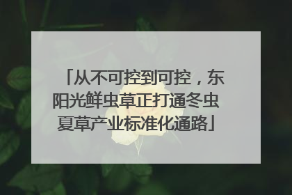从不可控到可控，东阳光鲜虫草正打通冬虫夏草产业标准化通路