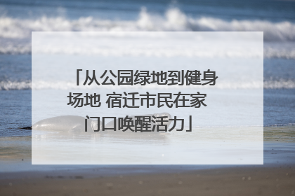 从公园绿地到健身场地 宿迁市民在家门口唤醒活力