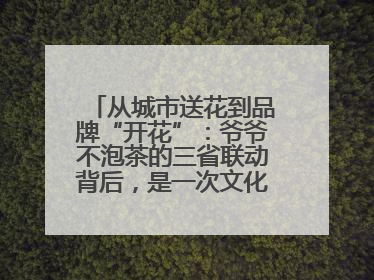 从城市送花到品牌“开花”：爷爷不泡茶的三省联动背后，是一次文化共振式扩张