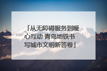 从无障碍服务到暖心互动 青岛地铁书写城市文明新答卷
