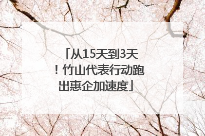 从15天到3天！竹山代表行动跑出惠企加速度