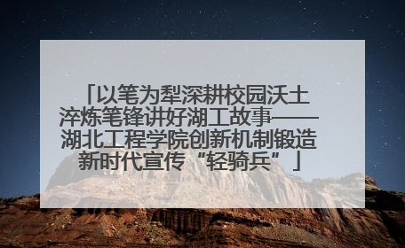 以笔为犁深耕校园沃土 淬炼笔锋讲好湖工故事——湖北工程学院创新机制锻造新时代宣传“轻骑兵”