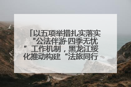以五项举措扎实落实“公法伴游·四季无忧”工作机制，黑龙江绥化推动构建“法旅同行”工作新格局