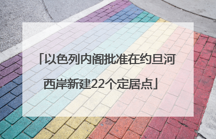 以色列内阁批准在约旦河西岸新建22个定居点