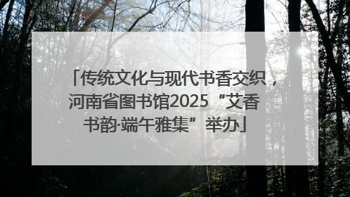 传统文化与现代书香交织，河南省图书馆2025“艾香书韵·端午雅集”举办