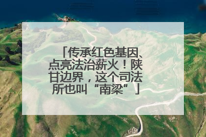 传承红色基因、点亮法治薪火！陕甘边界，这个司法所也叫“南梁”
