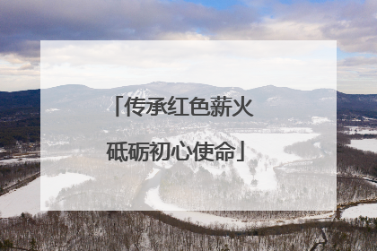 传承红色薪火 砥砺初心使命