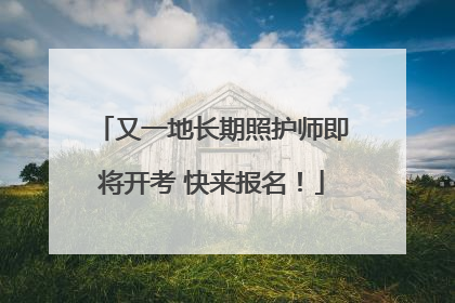 又一地长期照护师即将开考 快来报名！