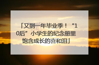 又到一年毕业季！“10后”小学生的纪念册里饱含成长的喜和泪