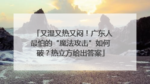 又湿又热又闷！广东人最怕的“魔法攻击”如何破？热立方给出答案