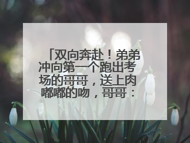 双向奔赴！弟弟冲向第一个跑出考场的哥哥，送上肉嘟嘟的吻，哥哥：考完最想陪弟弟